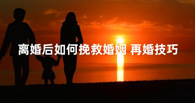 离婚后如何挽救婚姻 再婚技巧